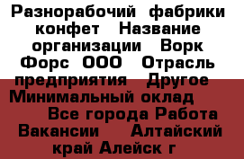 Разнорабочий  фабрики конфет › Название организации ­ Ворк Форс, ООО › Отрасль предприятия ­ Другое › Минимальный оклад ­ 27 000 - Все города Работа » Вакансии   . Алтайский край,Алейск г.